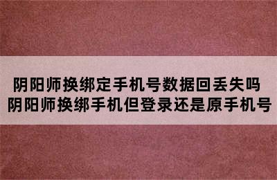 阴阳师换绑定手机号数据回丢失吗 阴阳师换绑手机但登录还是原手机号